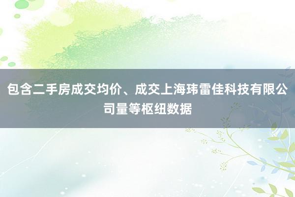 包含二手房成交均价、成交上海玮雷佳科技有限公司量等枢纽数据