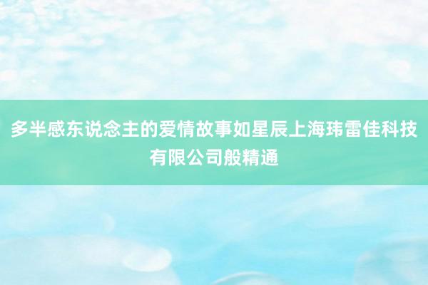 多半感东说念主的爱情故事如星辰上海玮雷佳科技有限公司般精通