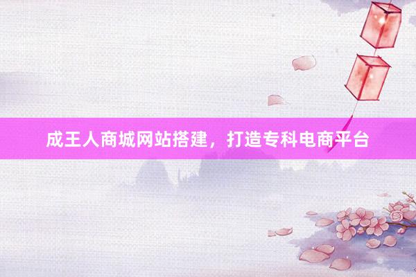 成王人商城网站搭建，打造专科电商平台