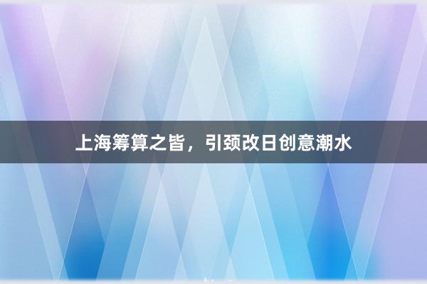 上海筹算之皆，引颈改日创意潮水