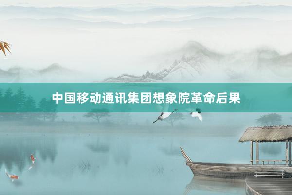 中国移动通讯集团想象院革命后果