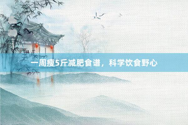 一周瘦5斤减肥食谱，科学饮食野心